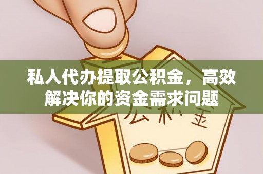 周宁私人代办提取公积金，高效解决你的资金需求问题
