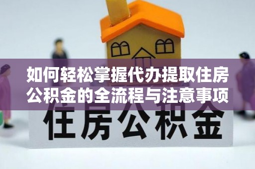 周宁如何轻松掌握代办提取住房公积金的全流程与注意事项