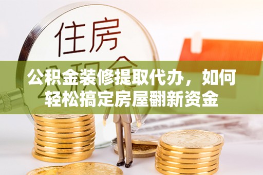 周宁公积金装修提取代办，如何轻松搞定房屋翻新资金