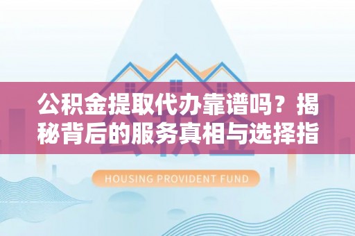 周宁公积金提取代办靠谱吗？揭秘背后的服务真相与选择指南