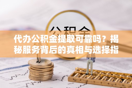 周宁代办公积金提取可靠吗？揭秘服务背后的真相与选择指南