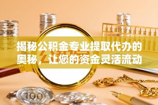 周宁揭秘公积金专业提取代办的奥秘，让您的资金灵活流动