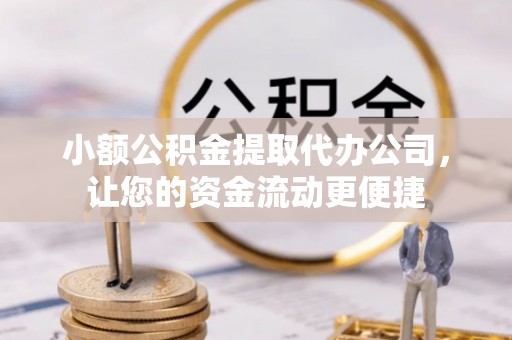 周宁小额公积金提取代办公司，让您的资金流动更便捷