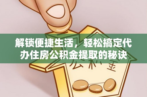 周宁解锁便捷生活，轻松搞定代办住房公积金提取的秘诀