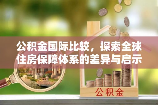 周宁公积金国际比较，探索全球住房保障体系的差异与启示