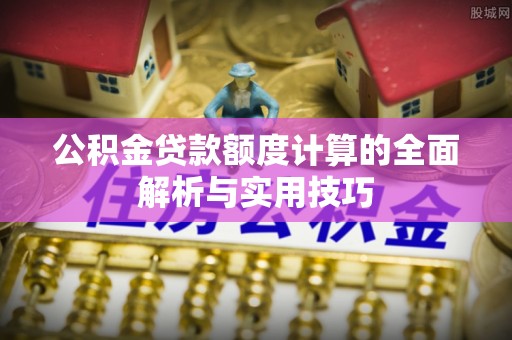 周宁公积金贷款额度计算的全面解析与实用技巧