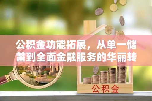 周宁公积金功能拓展，从单一储蓄到全面金融服务的华丽转身