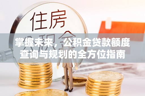 周宁掌握未来，公积金贷款额度查询与规划的全方位指南