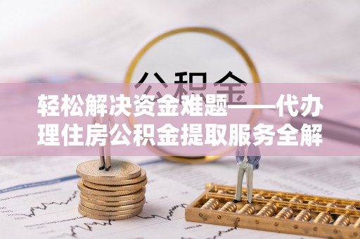 周宁轻松解决资金难题——代办理住房公积金提取服务全解析