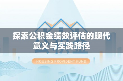 周宁探索公积金绩效评估的现代意义与实践路径
