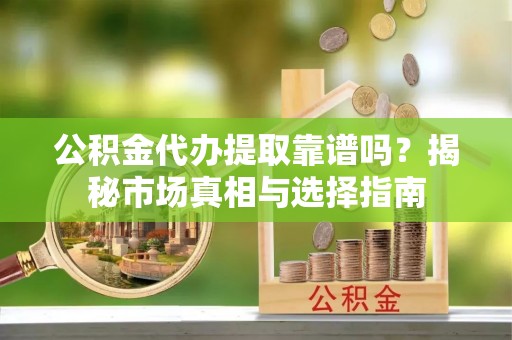 周宁公积金代办提取靠谱吗？揭秘市场真相与选择指南