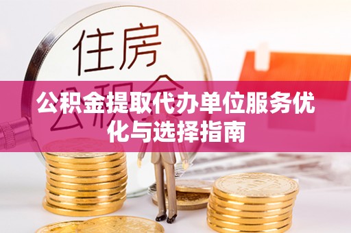 周宁公积金提取代办单位服务优化与选择指南