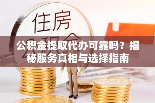周宁公积金提取代办可靠吗？揭秘服务真相与选择指南