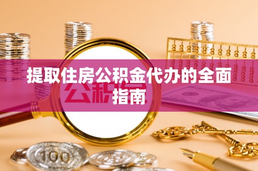 周宁提取住房公积金代办的全面指南