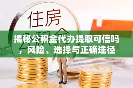 周宁揭秘公积金代办提取可信吗，风险、选择与正确途径