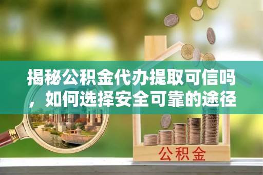 周宁揭秘公积金代办提取可信吗，如何选择安全可靠的途径