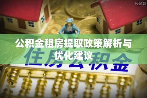 周宁公积金租房提取政策解析与优化建议