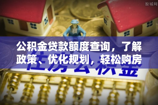 周宁公积金贷款额度查询，了解政策、优化规划，轻松购房不是梦
