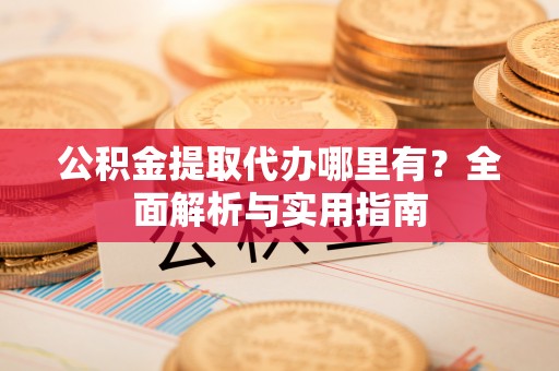周宁公积金提取代办哪里有？全面解析与实用指南