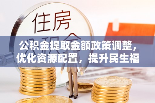 周宁公积金提取金额政策调整，优化资源配置，提升民生福祉
