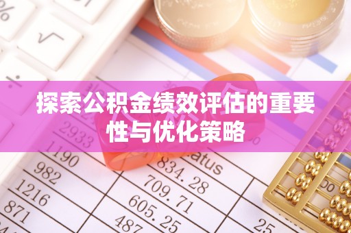周宁探索公积金绩效评估的重要性与优化策略