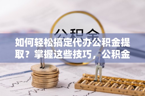 周宁如何轻松搞定代办公积金提取？掌握这些技巧，公积金到手不是梦！