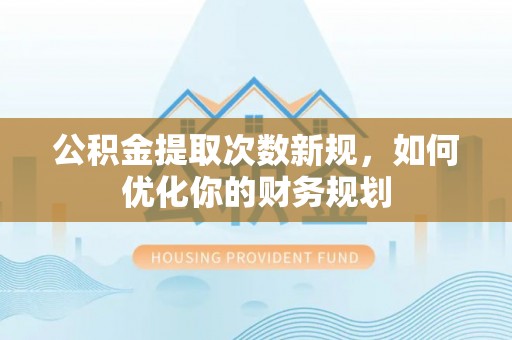 周宁公积金提取次数新规，如何优化你的财务规划