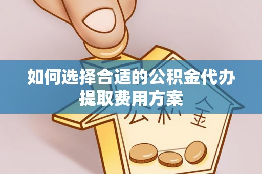 周宁如何选择合适的公积金代办提取费用方案