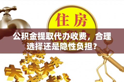 周宁公积金提取代办收费，合理选择还是隐性负担？