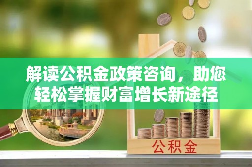 周宁解读公积金政策咨询，助您轻松掌握财富增长新途径