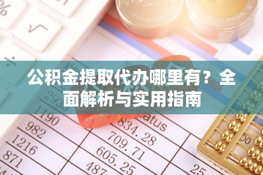 周宁公积金提取代办哪里有？全面解析与实用指南