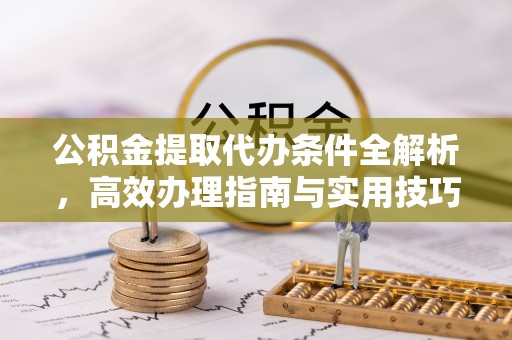 周宁公积金提取代办条件全解析，高效办理指南与实用技巧
