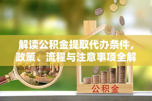 周宁解读公积金提取代办条件，政策、流程与注意事项全解析