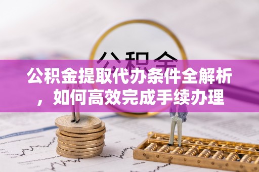 周宁公积金提取代办条件全解析，如何高效完成手续办理