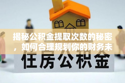 周宁揭秘公积金提取次数的秘密，如何合理规划你的财务未来