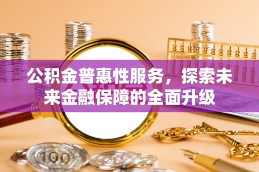周宁公积金普惠性服务，探索未来金融保障的全面升级