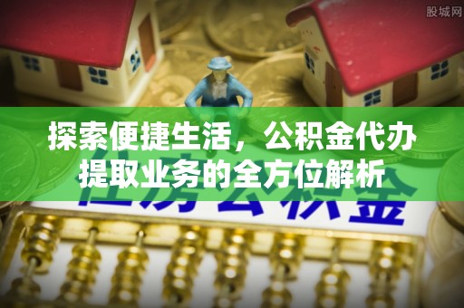 周宁探索便捷生活，公积金代办提取业务的全方位解析
