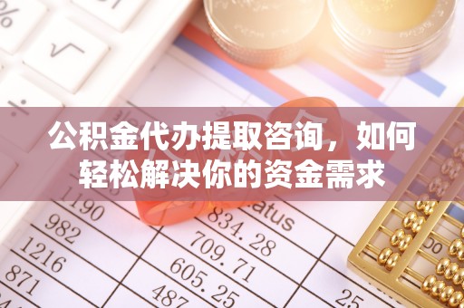 周宁公积金代办提取咨询，如何轻松解决你的资金需求
