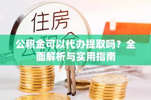 周宁公积金可以代办提取吗？全面解析与实用指南