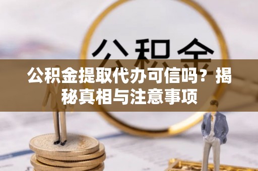 周宁公积金提取代办可信吗？揭秘真相与注意事项