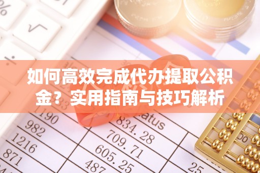 周宁如何高效完成代办提取公积金？实用指南与技巧解析