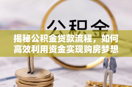 周宁揭秘公积金贷款流程，如何高效利用资金实现购房梦想