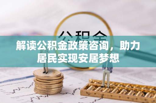 周宁解读公积金政策咨询，助力居民实现安居梦想