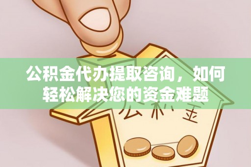 周宁公积金代办提取咨询，如何轻松解决您的资金难题