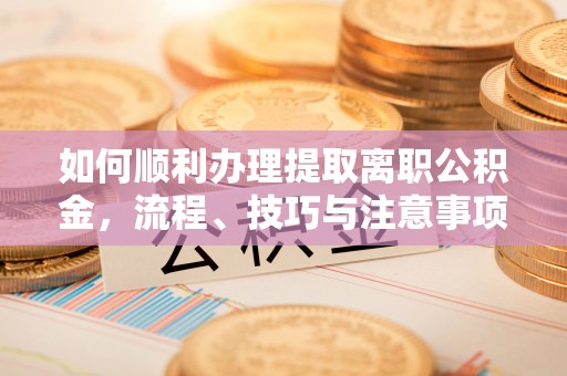 周宁如何顺利办理提取离职公积金，流程、技巧与注意事项全解析