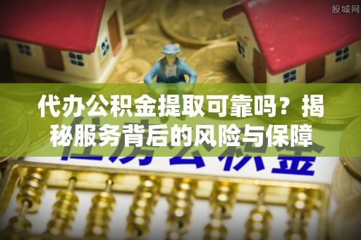 周宁代办公积金提取可靠吗？揭秘服务背后的风险与保障