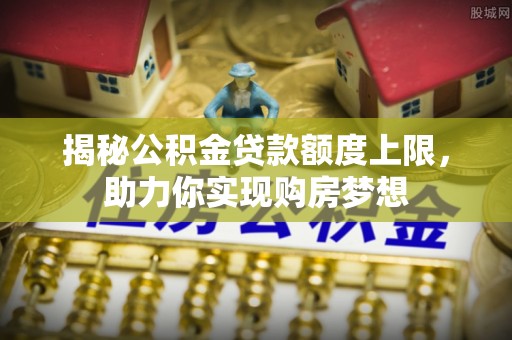 周宁揭秘公积金贷款额度上限，助力你实现购房梦想
