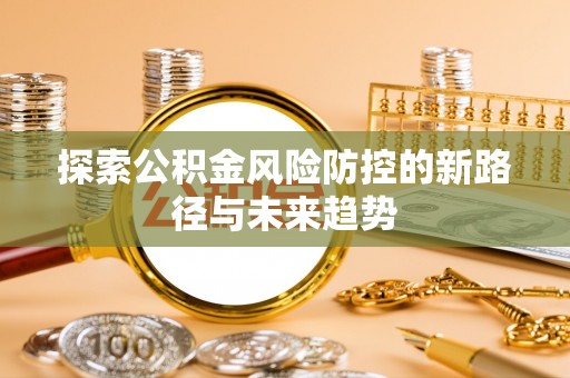 周宁探索公积金风险防控的新路径与未来趋势