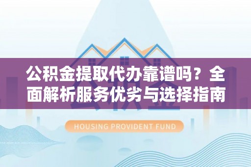 周宁公积金提取代办靠谱吗？全面解析服务优劣与选择指南