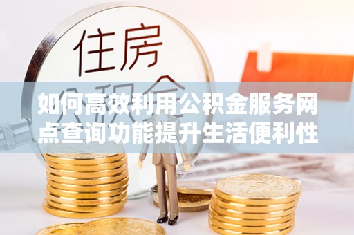 周宁如何高效利用公积金服务网点查询功能提升生活便利性